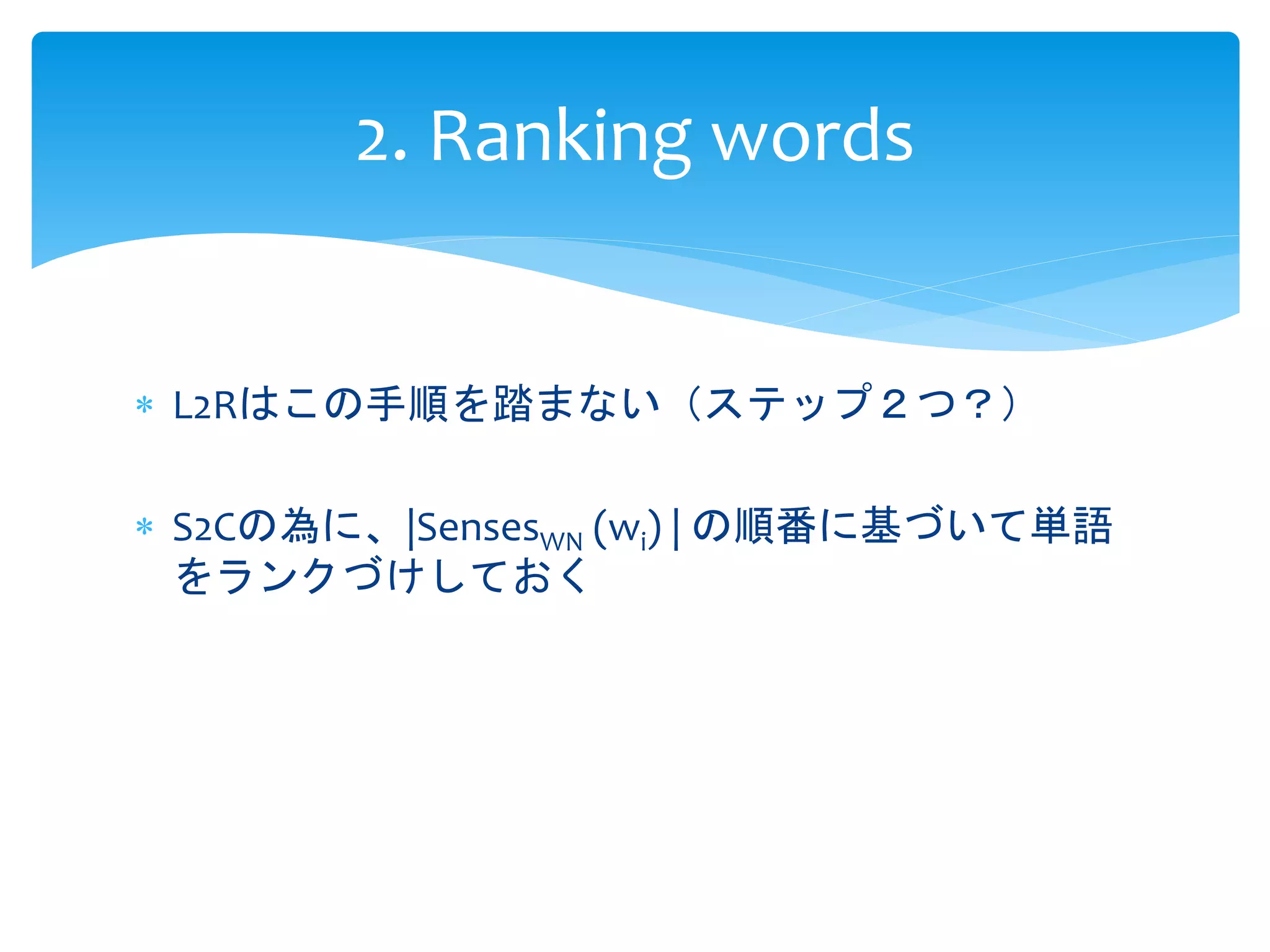 2. Ranking words 
 L2Rはこの手順を踏まない（ステップ２つ？） 
 S2Cの為に、|SensesWN (wi) | の順番に基づいて単語 
をランクづけしておく 
 