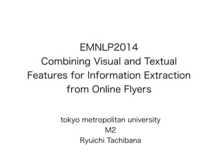 EMNLP2014 
Combining Visual and Textual 
Features for Information Extraction 
from Online Flyers 
! 
tokyo metropolitan university 
M2 
Ryuichi Tachibana 
 