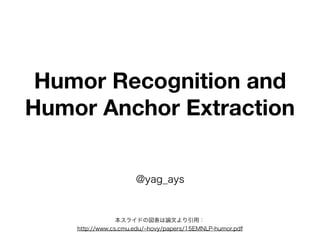 Humor Recognition and
Humor Anchor Extraction
@yag_ays
本スライドの図表は論文より引用：
http://www.cs.cmu.edu/ hovy/papers/15EMNLP-humor.pdf
 