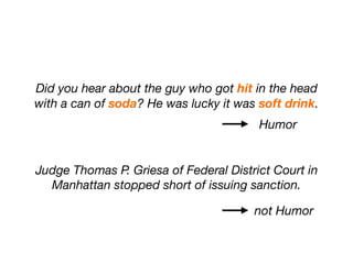 Did you hear about the guy who got hit in the head
with a can of soda? He was lucky it was soft drink.
Judge Thomas P. Griesa of Federal District Court in
Manhattan stopped short of issuing sanction.
Humor
not Humor
 