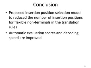 Conclusion
• Proposed insertion position selection model
to reduced the number of insertion positions
for flexible non-terminals in the translation
rules
• Automatic evaluation scores and decoding
speed are improved
20
 
