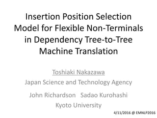 Insertion Position Selection
Model for Flexible Non-Terminals
in Dependency Tree-to-Tree
Machine Translation
Toshiaki Nakazawa
Japan Science and Technology Agency
John Richardson Sadao Kurohashi
Kyoto University
4/11/2016 @ EMNLP2016
 