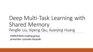 Deep	Multi-Task	Learning	with	
Shared	Memory
Pengfei Liu,	Xipeng Qiu,	Xuanjing Huang
EMNLP2016	reading	group
presenter:	ryosuke miyazaki
 