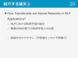 紹介する論⽂②
l How Transferable are Neural Networks in NLP
Applications?
–  NLPにおける転移学習の論⽂
–  画像のNN分野での転移学習との⽐較
–  結論が分かりやすい（予想通りっちゃ予想通り）
20
 