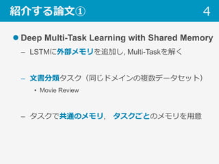 紹介する論⽂①
l Deep Multi-Task Learning with Shared Memory
–  LSTMに外部メモリを追加し, Multi-Taskを解く
–  ⽂書分類タスク（同じドメインの複数データセット）
•  Movie Review
–  タスクで共通のメモリ, タスクごとのメモリを⽤意
4
 