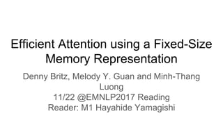 Efficient Attention using a Fixed-Size
Memory Representation
Denny Britz, Melody Y. Guan and Minh-Thang
Luong
11/22 @EMNLP2017 Reading
Reader: M1 Hayahide Yamagishi
 