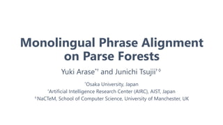 Monolingual Phrase Alignment
on Parse Forests
Yuki Arase*† and Junichi Tsujii†◊
*Osaka University, Japan
†Artificial Intelligence Research Center (AIRC), AIST, Japan
◊NaCTeM, School of Computer Science, University of Manchester, UK
 