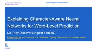 Explaining Character-Aware Neural
Networks for Word-Level Prediction
Frederic Godin, Kris Demuynck, Joni Dambre, Wesley Deneve and Thomas Demeester
Department of Electronics and Information Systems
Ghent University, Belgium
Do They Discover Linguistic Rules?
 