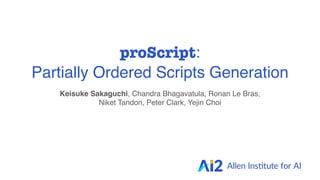 proScript:
Partially Ordered Scripts Generation
Keisuke Sakaguchi, Chandra Bhagavatula, Ronan Le Bras, 
Niket Tandon, Peter Clark, Yejin Choi 
 