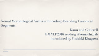 20170218
Neural Morphological Analysis: Encoding-Decoding Canonical
Segments
Kann and Cotterell
EMNLP2016 reading @komachi_lab 
introduced byYoshiaki Kitagawa
 