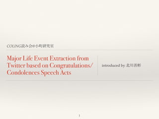 COLING読み会@小町研究室 
Major Life Event Extraction from 
Twitter based on Congratulations/ 
Condolences Speech Acts 
introduced by 北川善彬 
1 
 
