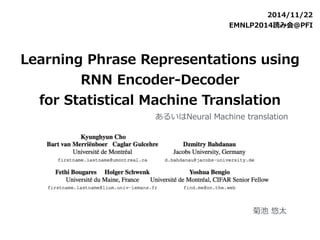 2014/11/22 
EMNLP2014読み会@PFI 
Learning Phrase Representations using 
RNN Encoder-‐‑‒Decoder 
for Statistical Machine Translation 
菊池 悠太 
 