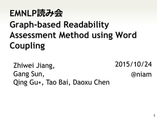 EMNLP読み会
Graph-based Readability
Assessment Method using Word
Coupling
2015/10/24
@niam
1
Zhiwei Jiang,
Gang Sun,
Qing Gu∗, Tao Bai, Daoxu Chen
 
