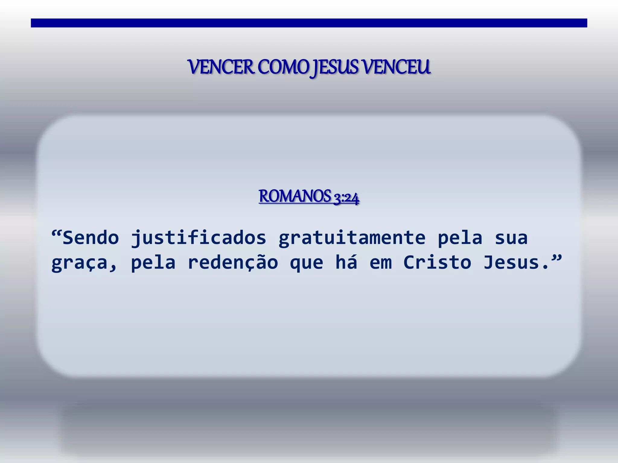 VENCER COMOJESUSVENCEU
ROMANOS3:24
“Sendo justificados gratuitamente pela sua
graça, pela redenção que há em Cristo Jesus.”
 