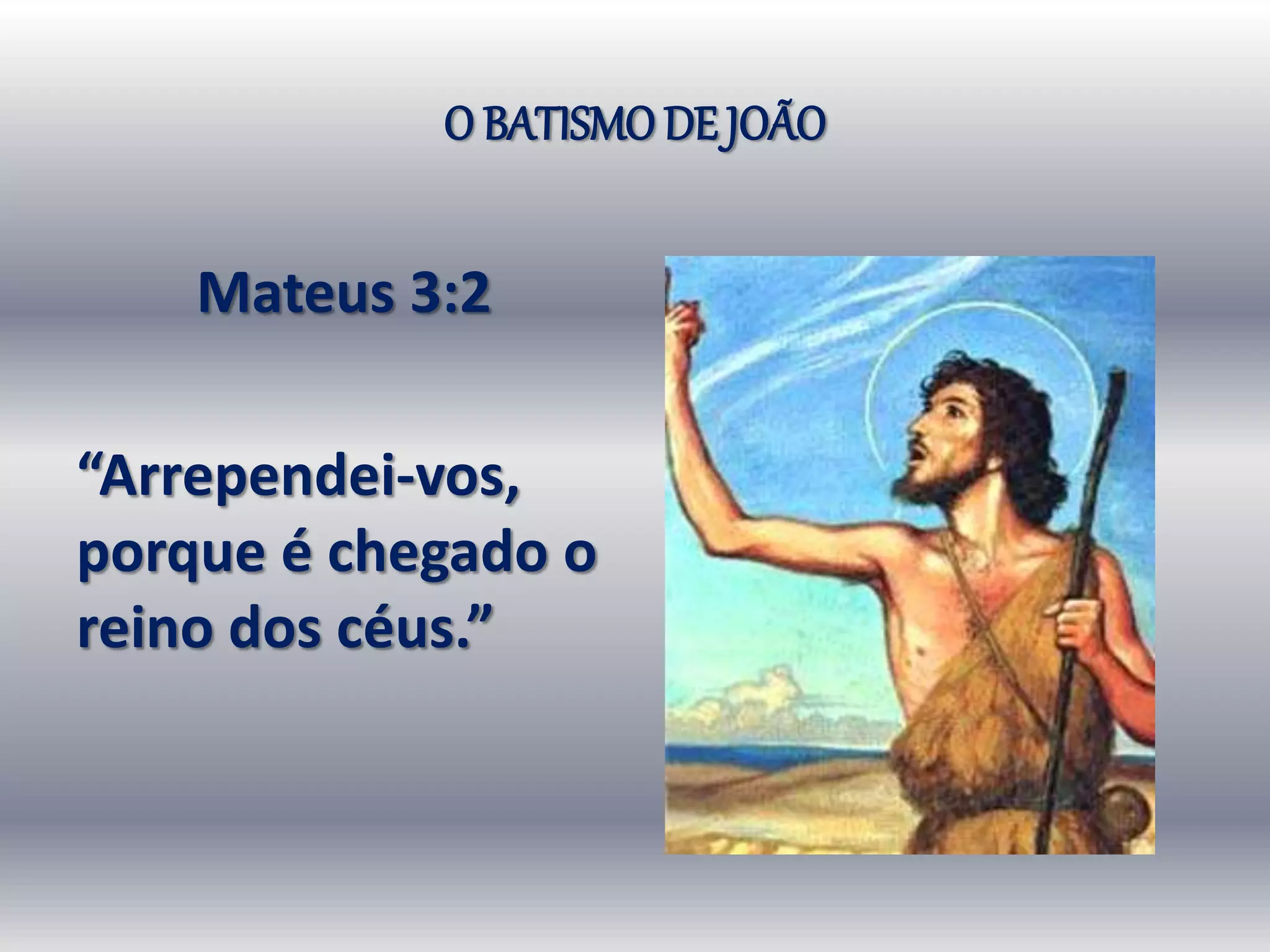 O BATISMO DE JOÃO
Mateus 3:2
“Arrependei-vos,
porque é chegado o
reino dos céus.”
 