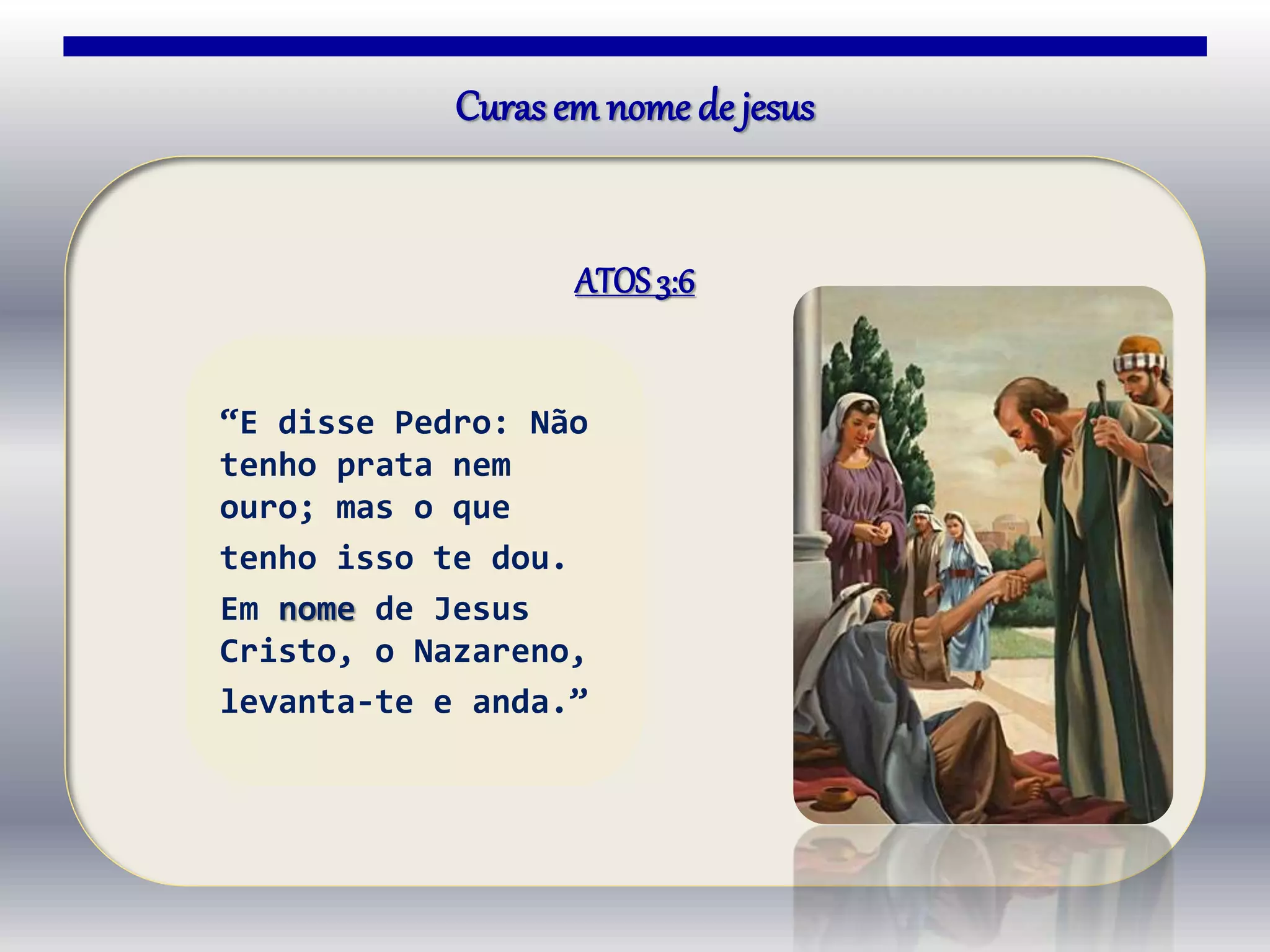 Curas em nome de jesus
ATOS3:6
“E disse Pedro: Não
tenho prata nem
ouro; mas o que
tenho isso te dou.
Em nome de Jesus
Cristo, o Nazareno,
levanta-te e anda.”
 