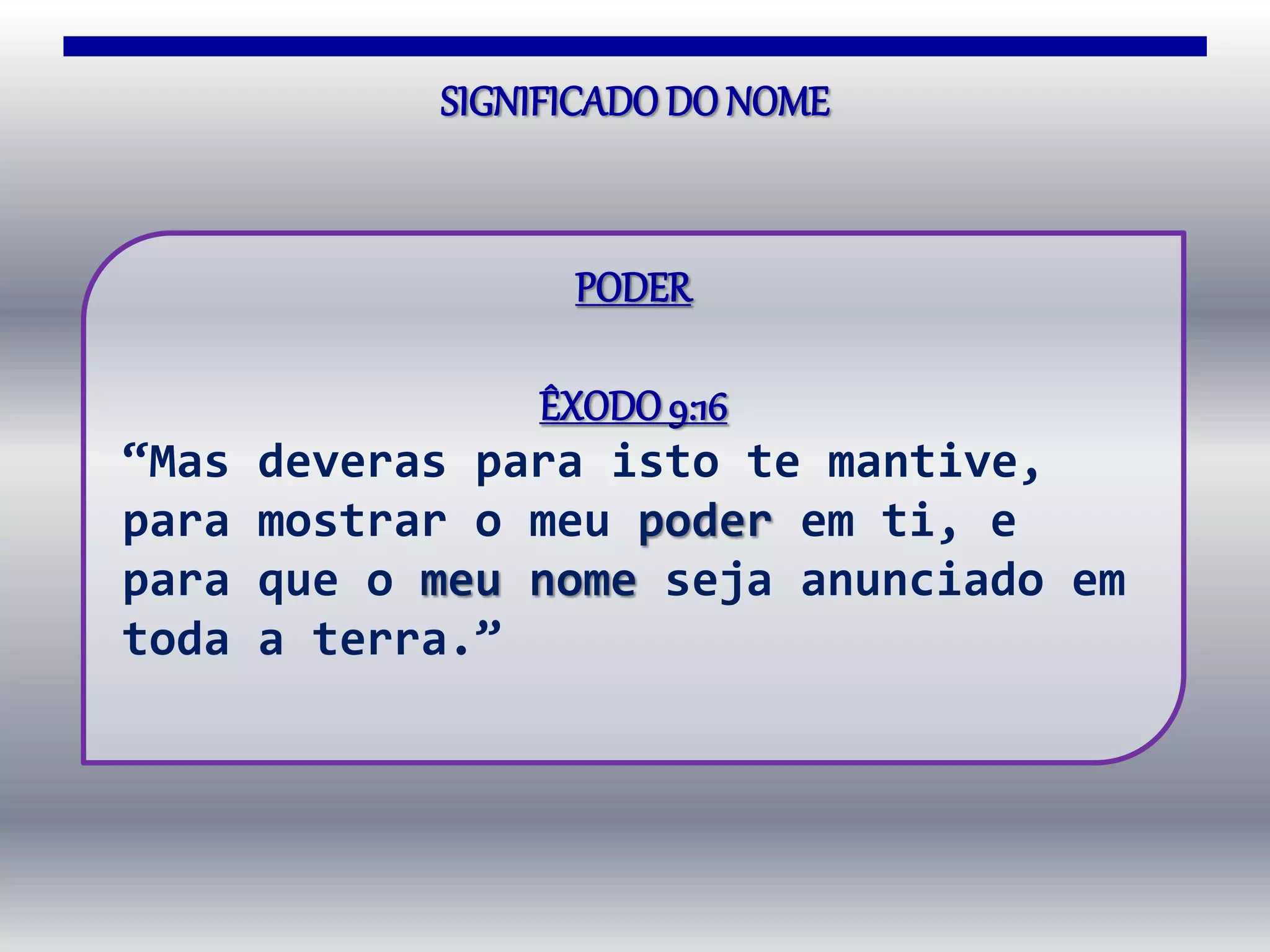 SIGNIFICADODO NOME
PODER
ÊXODO9:16
“Mas deveras para isto te mantive,
para mostrar o meu poder em ti, e
para que o meu nome seja anunciado em
toda a terra.”
 