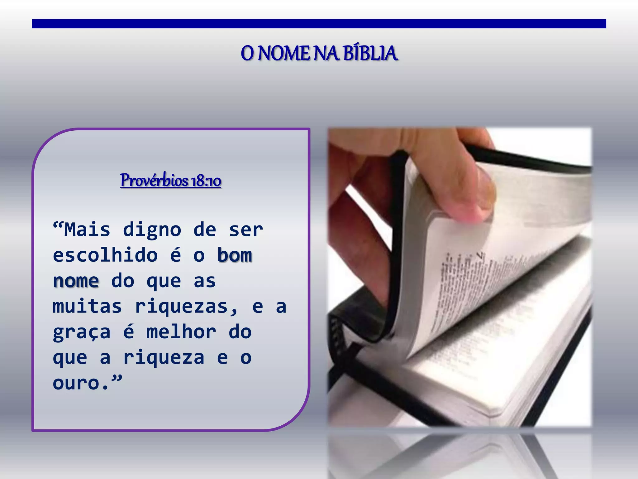 O NOMENA BÍBLIA
Provérbios 18:10
“Mais digno de ser
escolhido é o bom
nome do que as
muitas riquezas, e a
graça é melhor do
que a riqueza e o
ouro.”
 
