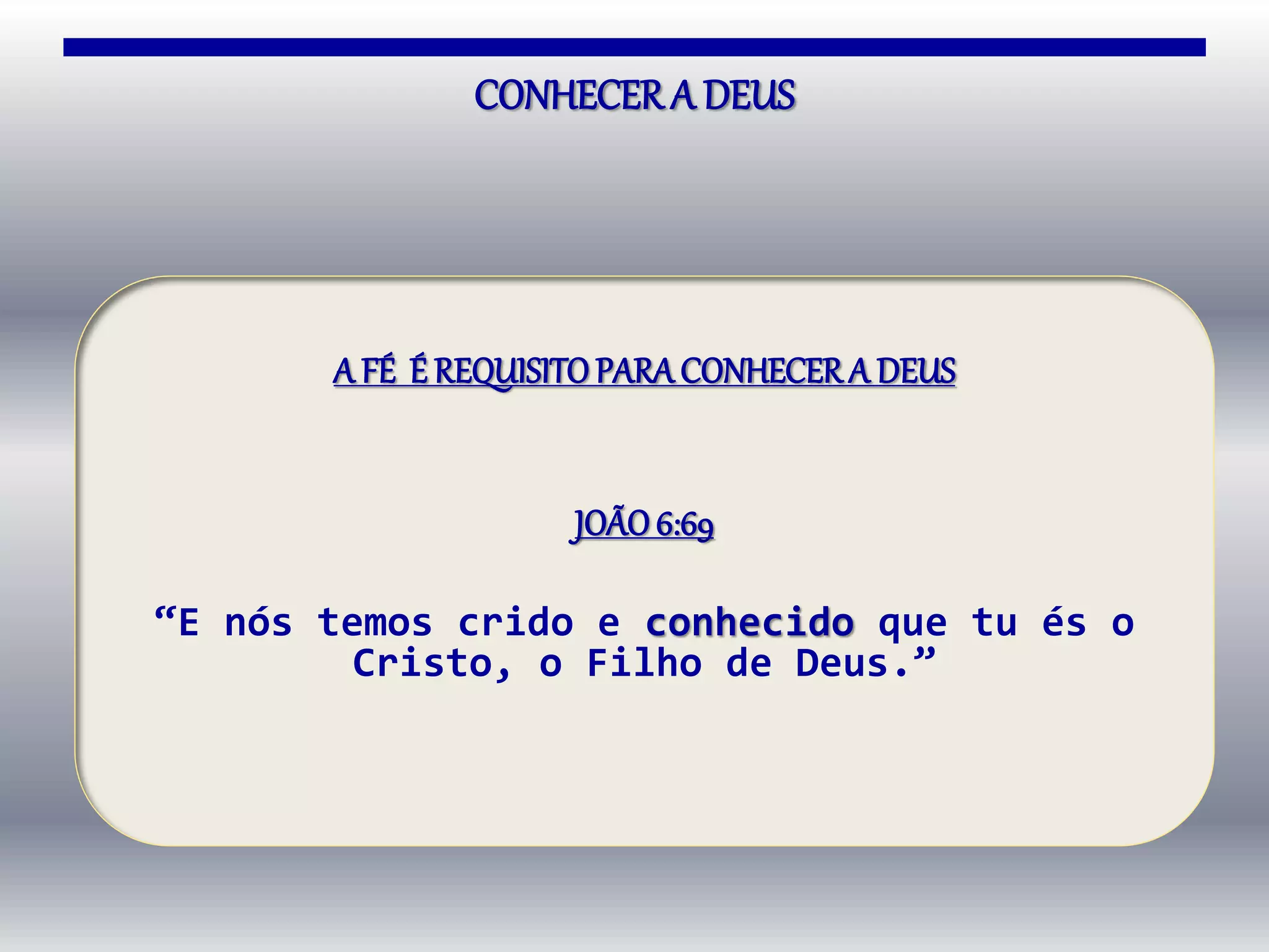 CONHECER A DEUS
A FÉ É REQUISITOPARACONHECERA DEUS
JOÃO6:69
“E nós temos crido e conhecido que tu és o
Cristo, o Filho de Deus.”
 