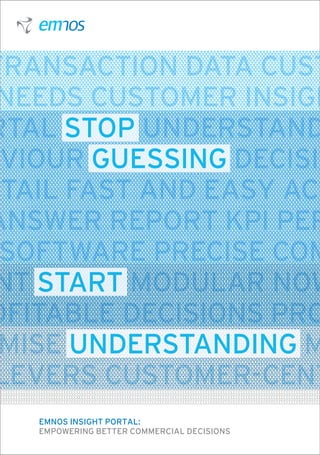 Transaction data Cust
 needs Customer Insigh
rtal Stop Understand
aviour Guessing Decisio
etail Fast and easy acc
Answer Report KPI Per
 Software Precise Com
 nt Start Modular Now
ofitable decisions Pro
 mise understanding M
 levers Customer-cent
   emnos insight portal:
   Empowering BETTER COMMERCIAL DECISIONS
 