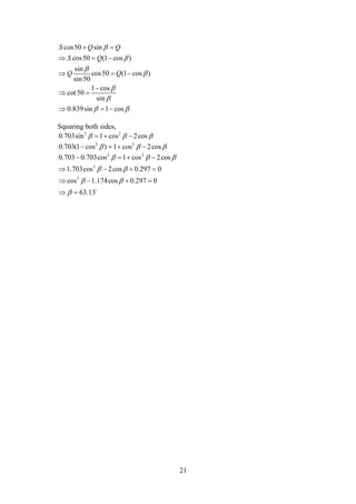 21
cos50 sin
cos50 (1 cos )
sin
cos50 (1 cos )
sin50
1 cos
cot50
sin
0.839sin 1 cos
S Q Q
S Q
Q Q






 
 
  
  

 
  
Squaring both sides,
2 2
0.703sin 1 cos 2cos    
2 2
0.703(1 cos ) 1 cos 2cos     
2 2
2
2
0.703 0.703cos 1 cos 2cos
1.703cos 2cos 0.297 0
cos 1.174cos 0.297 0
63.13
  
 
 

   
   
   
  
 