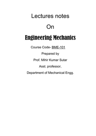 Lectures notes
On
Engineering Mechanics
Course Code- BME-101
Prepared by
Prof. Mihir Kumar Sutar
Asst. professor,
Department of Mechanical Engg.
 