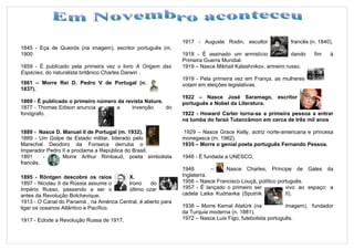 1917 - Auguste Rodin, escultor             francês (n. 1840).
1845 - Eça de Queirós (na imagem), escritor português (m.
1900                                                           1918 - É assinado um armistício             dando    fim   à
                                                               Primeira Guerra Mundial.
1859 - É publicado pela primeira vez o livro A Origem das      1919 – Nasce Mikhail Kalashnikov, armeiro russo.
Espécies, do naturalista britânico Charles Darwin .
                                                               1919 - Pela primeira vez em França, as mulheres
1861 – Morre Rei D. Pedro V de Portugal (n.                    votam em eleições legislativas.
1837).
                                                               1922 – Nasce José Saramago, escritor
1869 - É publicado o primeiro número da revista Nature.        português e Nobel da Literatura.
1877 - Thomas Edison anuncia        a     invenção      do
fonógrafo.                                                     1922 - Howard Carter torna-se a primeira pessoa a entrar
                                                               na tumba do faraó Tutancâmon em cerca de três mil anos

1889 - Nasce D. Manuel II de Portugal (m. 1932).                1929 – Nasce Grace Kelly, actriz norte-americana e princesa
1889 - Um Golpe de Estado militar, liderado pelo               monegasca (m. 1982).
Marechal Deodoro da Fonseca derruba o                          1935 – Morre o genial poeta português Fernando Pessoa.
Imperador Pedro II e proclama a República do Brasil.
1891     -      Morre Arthur Rimbaud, poeta simbolista         1946 - É fundada a UNESCO.
francês.
                                                               1948        –    Nasce Charles, Príncipe de Gales da
1895 - Röntgen descobre os raios         X.                    Inglaterra.
1897 - Nicolau II da Rússia assume o     trono     do          1956 – Nasce Francisco Louçã, político português.
Império Russo, passando a ser o          último czar           1957 - É lançado o primeiro ser           vivo ao espaço: a
antes da Revolução Bolchevique.                                cadela Laika Kudriavka (Sputnik           II).
1913 - O Canal do Panamá , na América Central, é aberto para
ligar os oceanos Atlântico e Pacífico.                         1938 – Morre Kemal Atatürk (na             imagem), fundador
                                                               da Turquia moderna (n. 1881).
1917 - Eclode a Revolução Russa de 1917.                       1972 – Nasce Luis Figo, futebolista português.
 