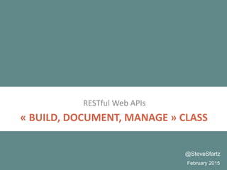 « BUILD, DOCUMENT, MANAGE » CLASS
RESTful Web APIs
February 2015
@SteveSfartz
 