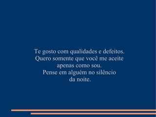 Te gosto com qualidades e defeitos. Quero somente que você me aceite apenas como sou. Pense em alguém no silêncio da noite. 