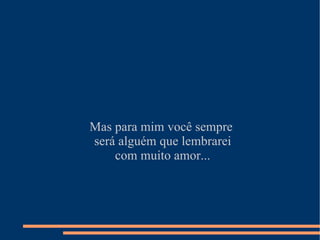 Mas para mim você sempre  será alguém que lembrarei com muito amor... 