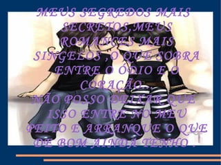MEUS SEGREDOS MAIS SECRETOS,MEUS ROMANCES MAIS SINGELOS ,O QUE SOBRA ENTRE O ÓDIO E O CORAÇÃO... NÃO POSSO DEIXAR QUE ISSO ENTRE NO MEU PEITO E ARRANQUE O QUE DE BOM AINDA TENHO .  
