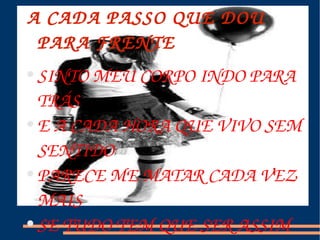 A CADA PASSO QUE DOU PARA FRENTE  SINTO MEU CORPO INDO PARA TRÁS E A CADA HORA QUE VIVO SEM SENTIDO PARECE ME MATAR CADA VEZ MAIS SE TUDO TEM QUE SER ASSIM  ENTÃO DEIXAREI SER.  