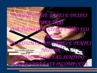 POR TUDO QUE FALEI E DEIXEI PARA TRÁS POR TUDO QUE LUTEI E NÃO FUI CAPAZ DE ASSUMIR QUE ERREI E TENTEI MUDAR SÓ AGORA TUDO FAZ SENTIDO:  MINHA VIDA ESTÁ INCOMPLETA. 