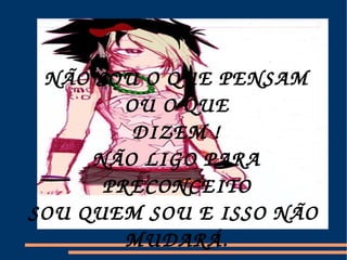 NÃO SOU O QUE PENSAM OU O QUE  DIZEM ! NÃO LIGO PARA PRECONCEITO  SOU QUEM SOU E ISSO NÃO  MUDARÁ. 