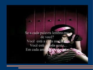 Se a cada palavra lembro-me  de você? Você  está a cada ausência. Você está a cada gesto. Em cada amanhecer da vida. 