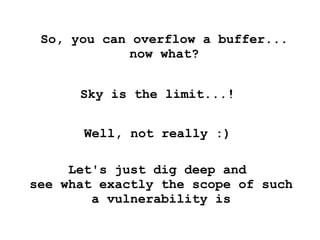 So, you can overflow a buffer...
             now what?


      Sky is the limit...!


       Well, not really :)

     Let's just dig deep and
see what exactly the scope of such
        a vulnerability is
 