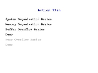 Action Plan

System Organization Basics
Memory Organization Basics
Buffer Overflow Basics
Demo
Heap Overflow Basics
Demo
 