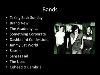 Bands
•   Taking Back Sunday
•   Brand New
•   The Academy Is..
•   Something Corporate
•   Dashboard Confessional
•   Jimmy Eat World
•   Saosin
•   Senses Fail
•   The Used
•   Coheed & Cambria
 