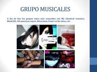 GRUPO MUSICALES
A día de hoy los grupos emos más conocidos son My chemical romance,
Blink182, All american reject, Silverstein, Panic! at the disco, etc.
 