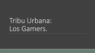 Tribu Urbana: 
Los Gamers. 
 