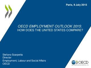 OECD EMPLOYMENT OUTLOOK 2015:
HOW DOES THE UNITED STATES COMPARE?
Paris, 9 July 2015
Stefano Scarpetta
Director
Employment, Labour and Social Affairs
OECD
 