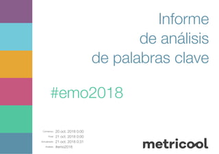 Comienzo: 20 oct. 2018 0:00
Final: 21 oct. 2018 0:00
Actualizado: 21 oct. 2018 0:31
Análisis: #emo2018
Informe
de análisis
de palabras clave
#emo2018
 