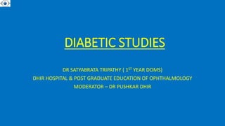 DIABETIC STUDIES
DR SATYABRATA TRIPATHY ( 1ST YEAR DOMS)
DHIR HOSPITAL & POST GRADUATE EDUCATION OF OPHTHALMOLOGY
MODERATOR – DR PUSHKAR DHIR
 