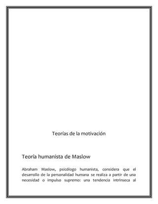 Teorías de la motivación
Teoría humanista de Maslow
Abraham Maslow, psicólogo humanista, considera que el
desarrollo de la personalidad humana se realiza a partir de una
necesidad o impulso supremo: una tendencia intrínseca al
 