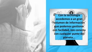 Con la tecnología
accedemos a un gran
volumen de información
que podemos gestionar
con facilidad, nos conecta
con cualquier punto del
planeta...
 