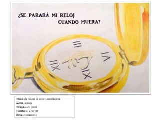 TÍTULO: ¿SE PARARÁ MI RELOJ CUANDO MUERA
AUTOR: ADRIAN
TÉCNICA: LÁPIZ COLOR
TAMAÑO: 42 x 29,7 CM
FECHA: FEBRERO 2015
 