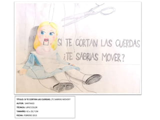 TÍTULO: SI TE CORTAN LAS CUERDAS ¿TE SABRÍAS MOVER?
AUTOR: SANTIAGO
TÉCNICA: LÁPIZ COLOR
TAMAÑO: 42 x 29,7 CM
FECHA: FEBRERO 2015
 