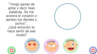 “Tengo ganas de
gritar y decir feas
palabras. Se me
acelera el corazón y
aprieto los dientes y
puños”.
¿Qué emoción te
hace sentir de ese
modo?
 