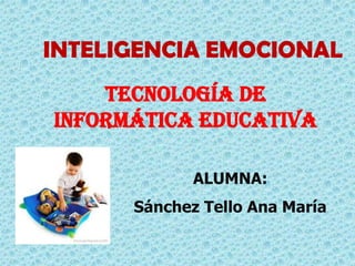 INTELIGENCIA EMOCIONAL
    TECNOLOGÍA DE
INFORMÁTICA EDUCATIVA

             ALUMNA:
      Sánchez Tello Ana María
 