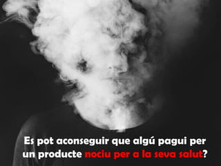 Es pot aconseguir que algú pagui per
un producte nociu per a la seva salut?
 